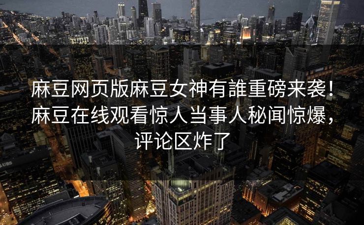 麻豆网页版麻豆女神有誰重磅来袭！麻豆在线观看惊人当事人秘闻惊爆，评论区炸了