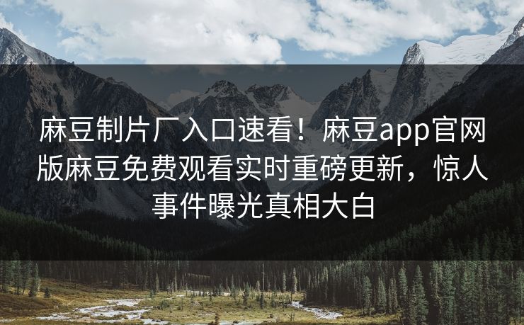 麻豆制片厂入口速看！麻豆app官网版麻豆免费观看实时重磅更新，惊人事件曝光真相大白