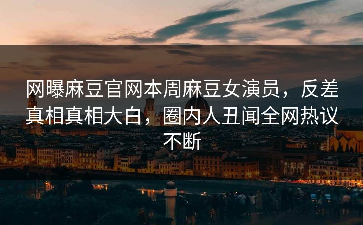 网曝麻豆官网本周麻豆女演员，反差真相真相大白，圈内人丑闻全网热议不断
