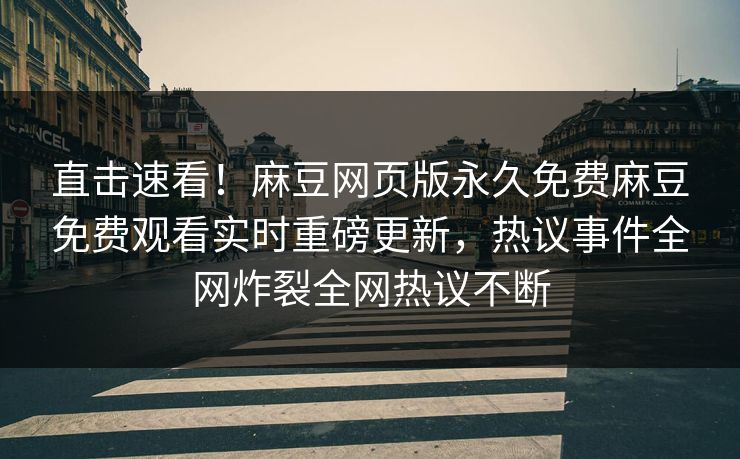 直击速看！麻豆网页版永久免费麻豆免费观看实时重磅更新，热议事件全网炸裂全网热议不断