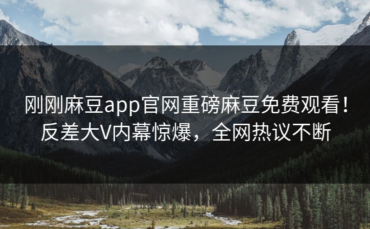 刚刚麻豆app官网重磅麻豆免费观看！反差大V内幕惊爆，全网热议不断