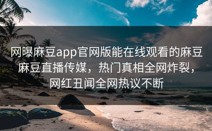 网曝麻豆app官网版能在线观看的麻豆麻豆直播传媒，热门真相全网炸裂，网红丑闻全网热议不断