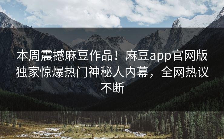 本周震撼麻豆作品！麻豆app官网版独家惊爆热门神秘人内幕，全网热议不断