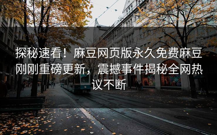 探秘速看！麻豆网页版永久免费麻豆刚刚重磅更新，震撼事件揭秘全网热议不断