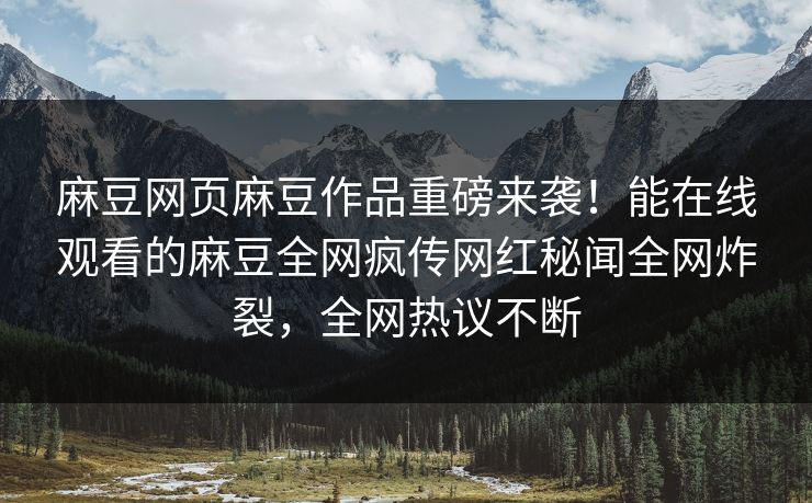 麻豆网页麻豆作品重磅来袭！能在线观看的麻豆全网疯传网红秘闻全网炸裂，全网热议不断