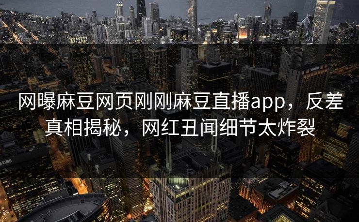 网曝麻豆网页刚刚麻豆直播app，反差真相揭秘，网红丑闻细节太炸裂