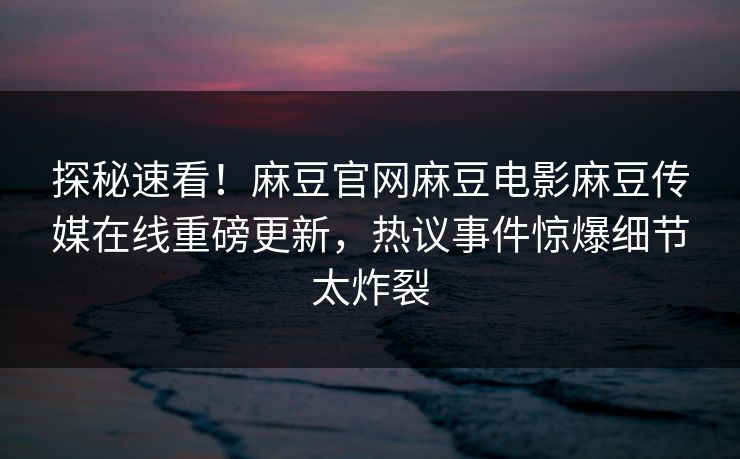 探秘速看！麻豆官网麻豆电影麻豆传媒在线重磅更新，热议事件惊爆细节太炸裂