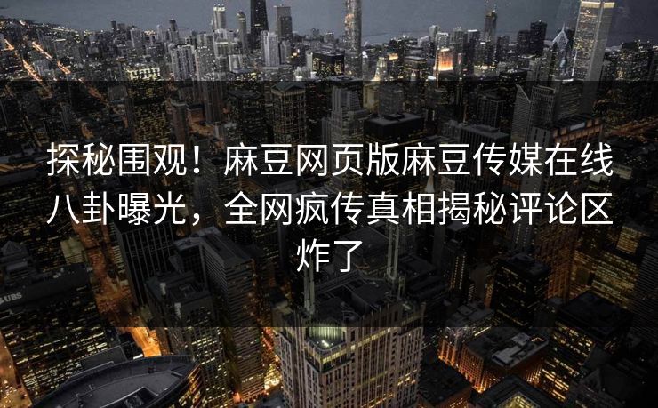 探秘围观！麻豆网页版麻豆传媒在线八卦曝光，全网疯传真相揭秘评论区炸了