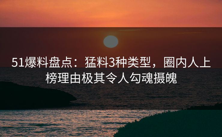 51爆料盘点：猛料3种类型，圈内人上榜理由极其令人勾魂摄魄