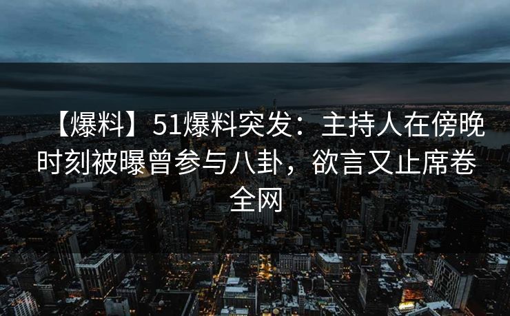【爆料】51爆料突发：主持人在傍晚时刻被曝曾参与八卦，欲言又止席卷全网