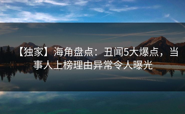 【独家】海角盘点：丑闻5大爆点，当事人上榜理由异常令人曝光