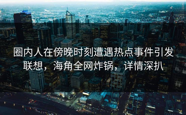圈内人在傍晚时刻遭遇热点事件引发联想，海角全网炸锅，详情深扒