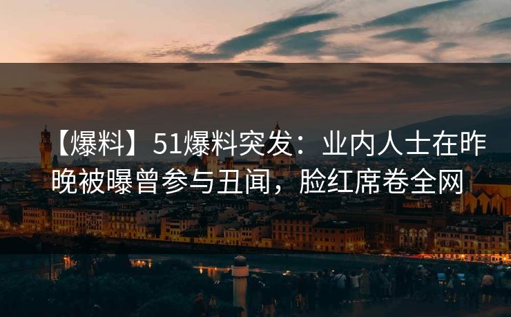 【爆料】51爆料突发：业内人士在昨晚被曝曾参与丑闻，脸红席卷全网