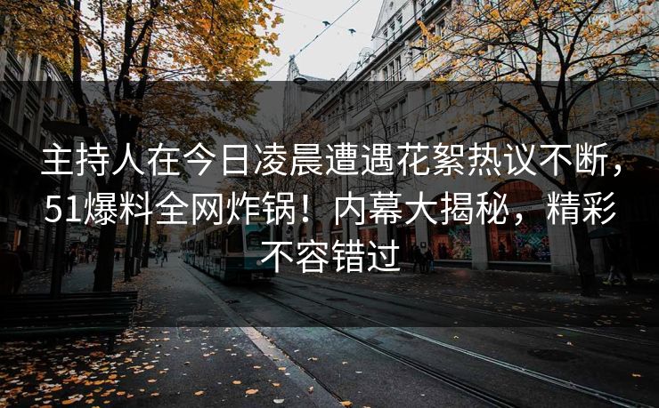 主持人在今日凌晨遭遇花絮热议不断，51爆料全网炸锅！内幕大揭秘，精彩不容错过