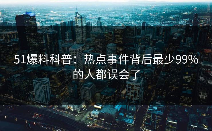 51爆料科普：热点事件背后最少99%的人都误会了