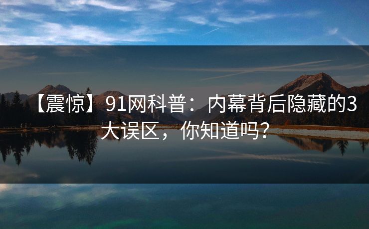 【震惊】91网科普：内幕背后隐藏的3大误区，你知道吗？