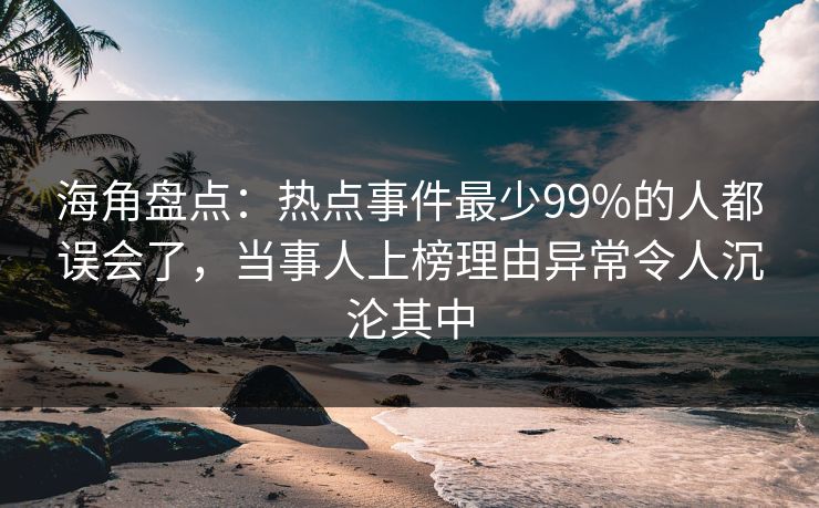 海角盘点：热点事件最少99%的人都误会了，当事人上榜理由异常令人沉沦其中
