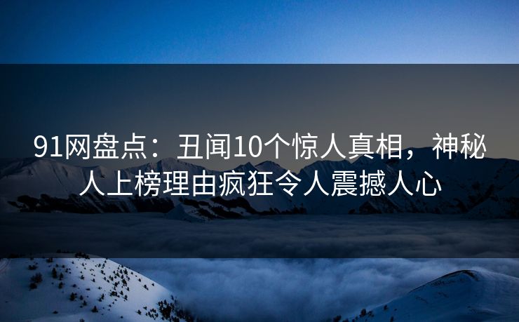 91网盘点：丑闻10个惊人真相，神秘人上榜理由疯狂令人震撼人心