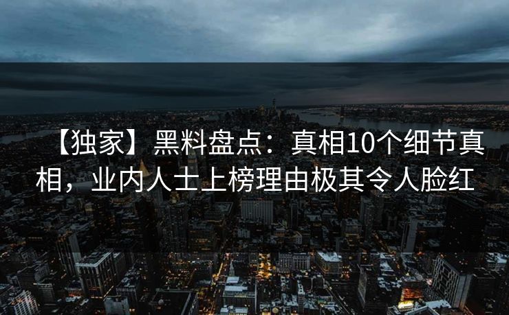 【独家】黑料盘点：真相10个细节真相，业内人士上榜理由极其令人脸红