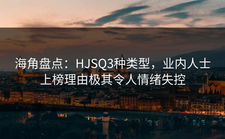 海角盘点：HJSQ3种类型，业内人士上榜理由极其令人情绪失控