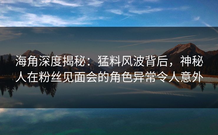 海角深度揭秘：猛料风波背后，神秘人在粉丝见面会的角色异常令人意外