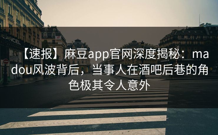 【速报】麻豆app官网深度揭秘：madou风波背后，当事人在酒吧后巷的角色极其令人意外