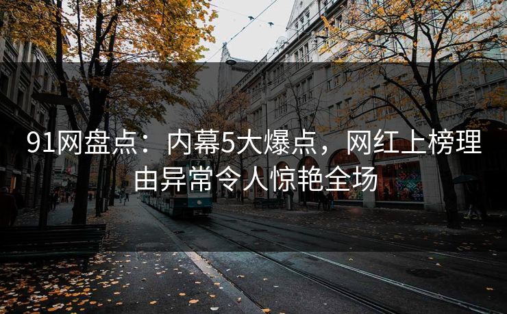 91网盘点：内幕5大爆点，网红上榜理由异常令人惊艳全场