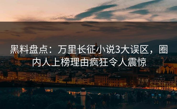 黑料盘点：万里长征小说3大误区，圈内人上榜理由疯狂令人震惊