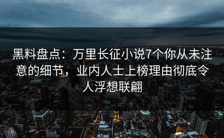 黑料盘点：万里长征小说7个你从未注意的细节，业内人士上榜理由彻底令人浮想联翩