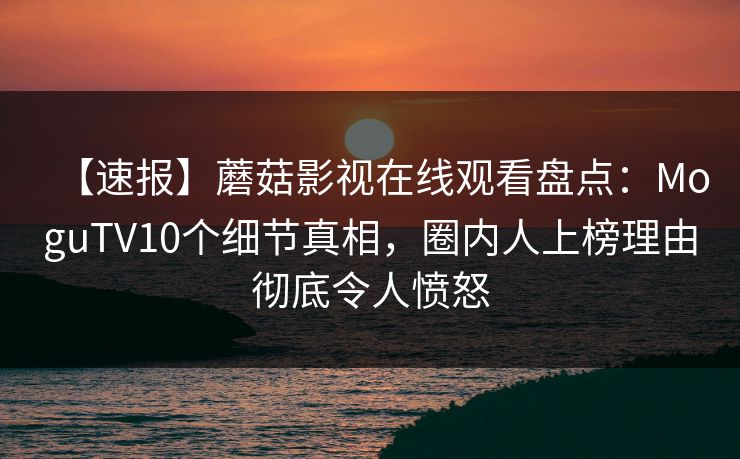 【速报】蘑菇影视在线观看盘点：MoguTV10个细节真相，圈内人上榜理由彻底令人愤怒