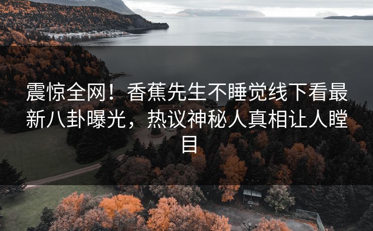 震惊全网！香蕉先生不睡觉线下看最新八卦曝光，热议神秘人真相让人瞠目
