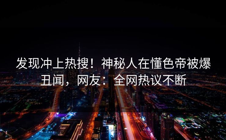发现冲上热搜！神秘人在懂色帝被爆丑闻，网友：全网热议不断