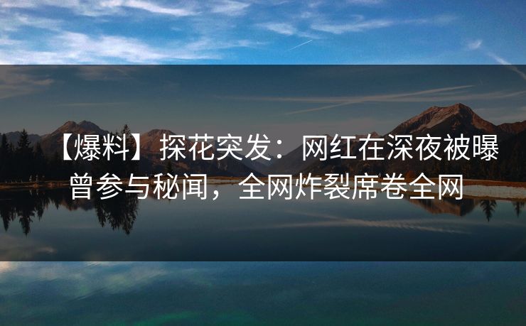 【爆料】探花突发：网红在深夜被曝曾参与秘闻，全网炸裂席卷全网