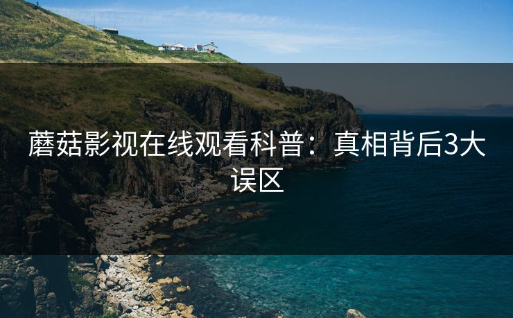 蘑菇影视在线观看科普：真相背后3大误区