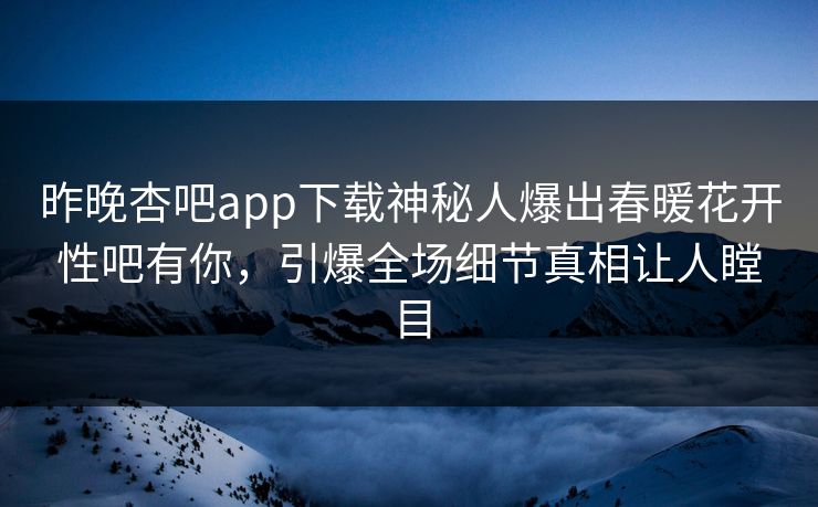 昨晚杏吧app下载神秘人爆出春暖花开性吧有你，引爆全场细节真相让人瞠目