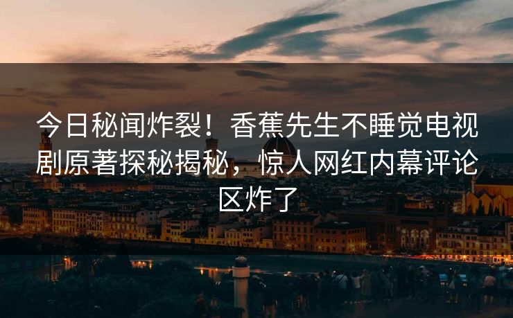 今日秘闻炸裂！香蕉先生不睡觉电视剧原著探秘揭秘，惊人网红内幕评论区炸了