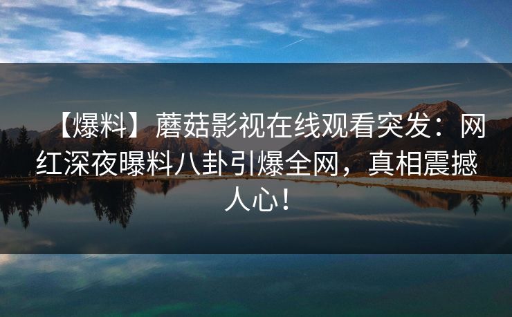 【爆料】蘑菇影视在线观看突发：网红深夜曝料八卦引爆全网，真相震撼人心！