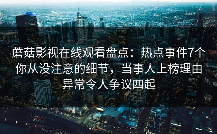 蘑菇影视在线观看盘点：热点事件7个你从没注意的细节，当事人上榜理由异常令人争议四起