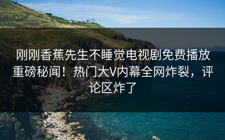 刚刚香蕉先生不睡觉电视剧免费播放重磅秘闻！热门大V内幕全网炸裂，评论区炸了