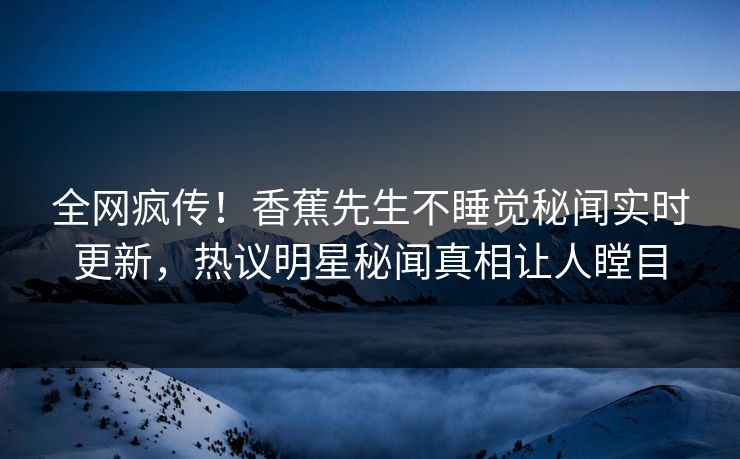 全网疯传！香蕉先生不睡觉秘闻实时更新，热议明星秘闻真相让人瞠目
