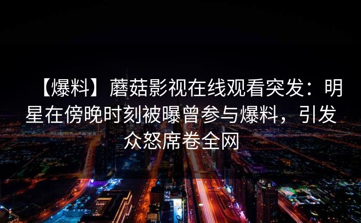 【爆料】蘑菇影视在线观看突发：明星在傍晚时刻被曝曾参与爆料，引发众怒席卷全网