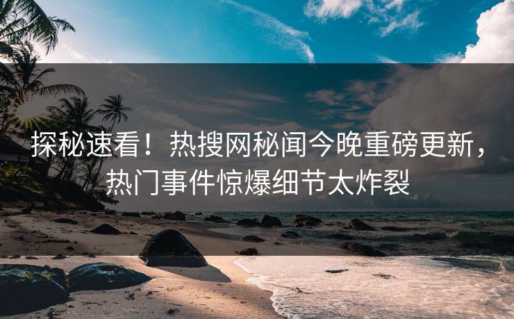 探秘速看！热搜网秘闻今晚重磅更新，热门事件惊爆细节太炸裂