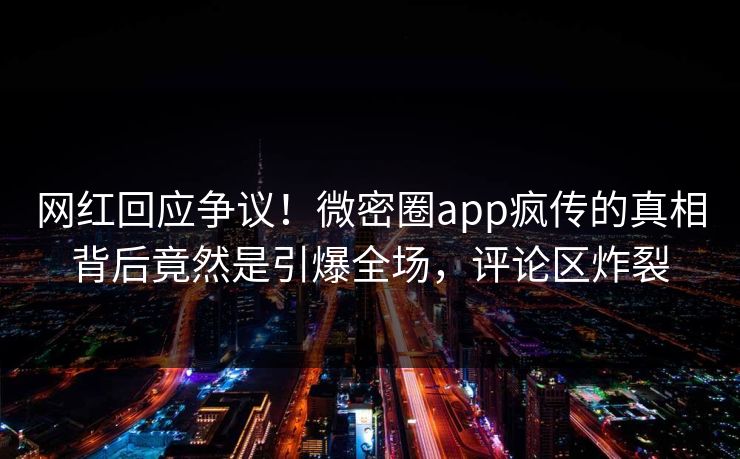 网红回应争议！微密圈app疯传的真相背后竟然是引爆全场，评论区炸裂