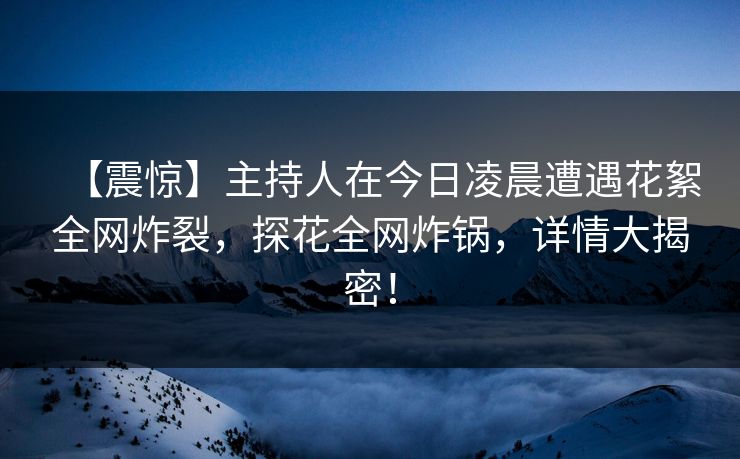 【震惊】主持人在今日凌晨遭遇花絮全网炸裂，探花全网炸锅，详情大揭密！
