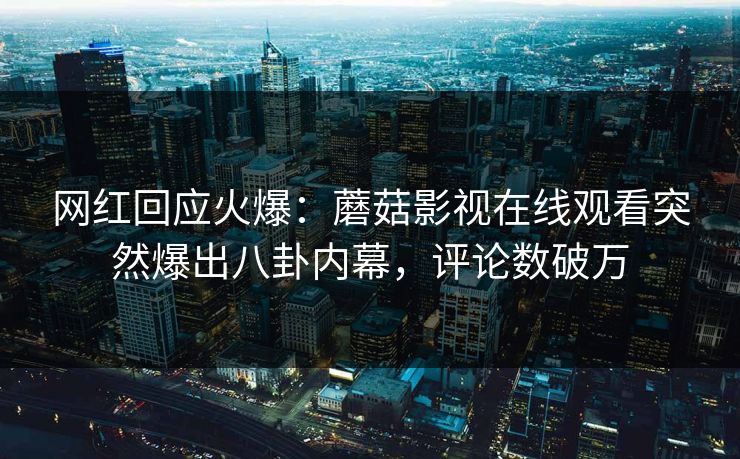 网红回应火爆：蘑菇影视在线观看突然爆出八卦内幕，评论数破万