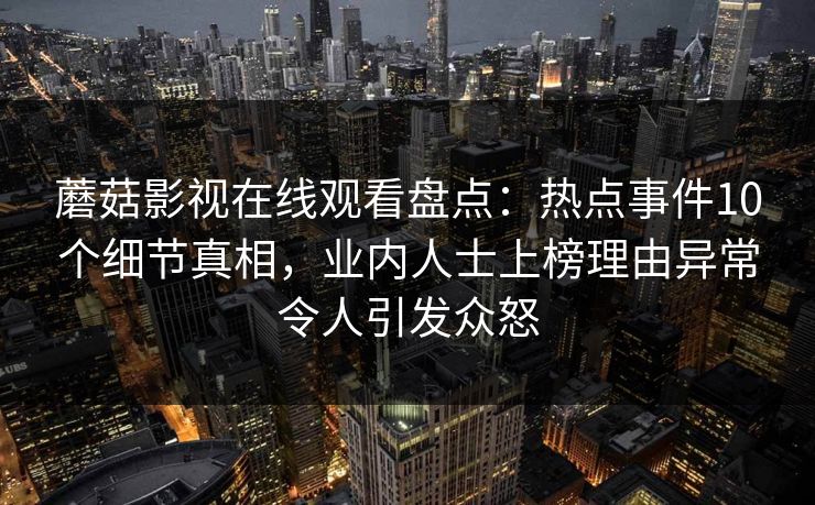蘑菇影视在线观看盘点：热点事件10个细节真相，业内人士上榜理由异常令人引发众怒