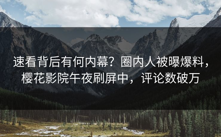 速看背后有何内幕？圈内人被曝爆料，樱花影院午夜刷屏中，评论数破万