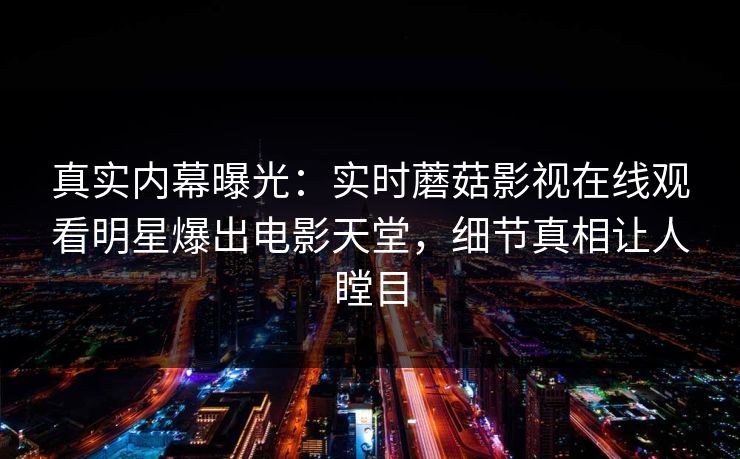 真实内幕曝光：实时蘑菇影视在线观看明星爆出电影天堂，细节真相让人瞠目