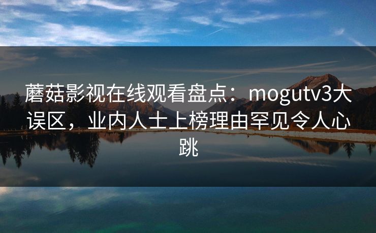 蘑菇影视在线观看盘点：mogutv3大误区，业内人士上榜理由罕见令人心跳