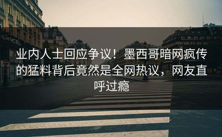 业内人士回应争议!墨西哥暗网疯传的猛料背后竟然是全网热议,网友直呼过瘾 业内人士回应争议!墨西哥暗网疯传的猛料背后竟然是全网热议,网友直呼过瘾